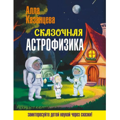 Большое фото товара - НаукаВСказках Сказочная астрофизика (с иллюстрациями) (Казанцева А.Б.), (АСТ,Времена, 2026), 7Б, c.176, 13-1017639. Вариант №1