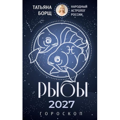 Большое фото товара - Борщ Т. Рыбы. Гороскоп на 2027 год, (АСТ,Времена, 2026), Обл, c.128, 13-1028214. Вариант №1